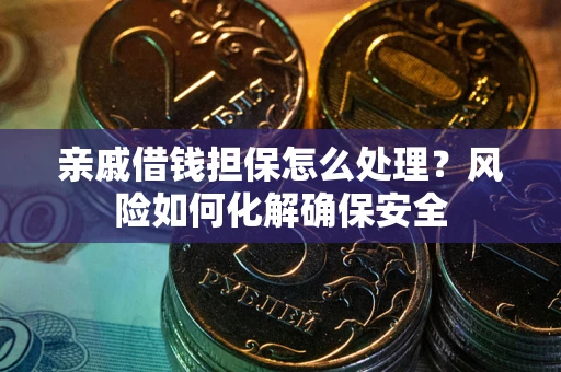 武汉亲戚借钱担保怎么处理？风险如何化解确保安全