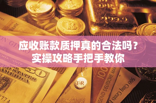 武汉应收账款质押真的合法吗？实操攻略手把手教你