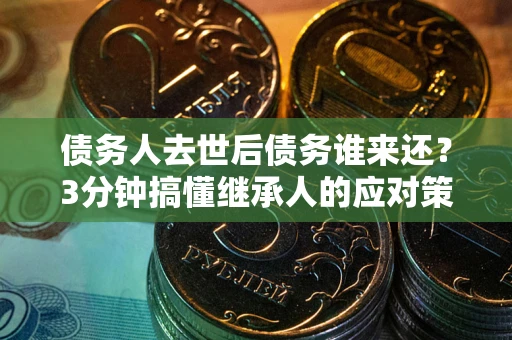 武汉债务人去世后债务谁来还？3分钟搞懂继承人的应对策略