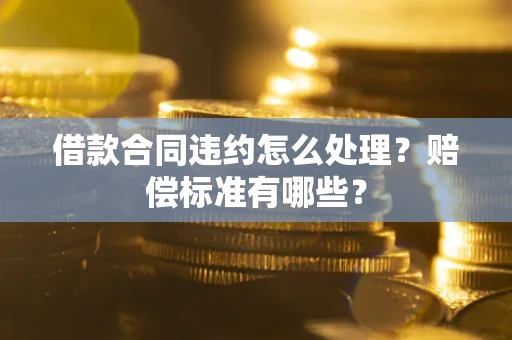 武汉借款合同违约怎么处理？赔偿标准有哪些？
