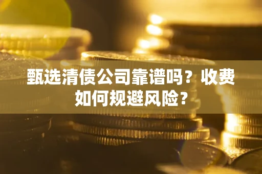 武汉甄选清债公司靠谱吗？收费如何规避风险？