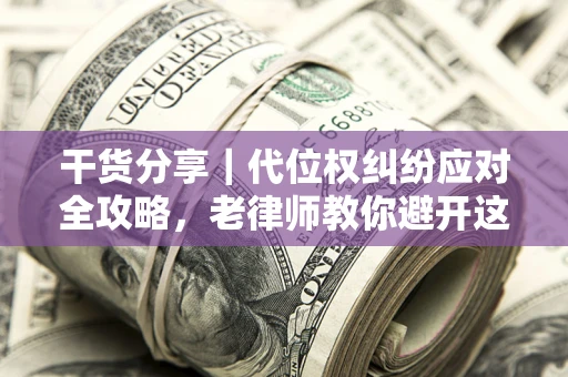 武汉干货分享｜代位权纠纷应对全攻略，老律师教你避开这5大雷区