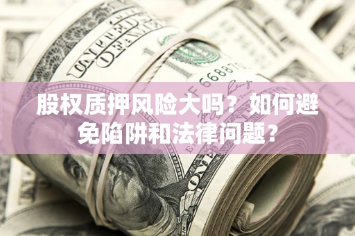 武汉股权质押风险大吗？如何避免陷阱和法律问题？