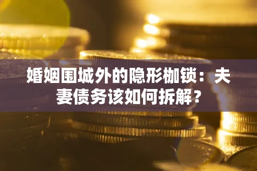 武汉婚姻围城外的隐形枷锁：夫妻债务该如何拆解？