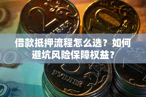 武汉借款抵押流程怎么选？如何避坑风险保障权益？
