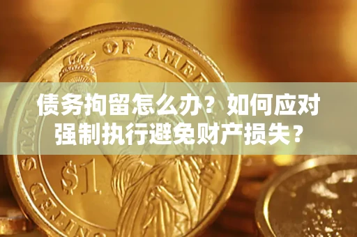 武汉债务拘留怎么办？如何应对强制执行避免财产损失？
