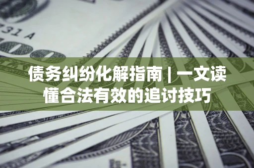 武汉债务纠纷化解指南 | 一文读懂合法有效的追讨技巧