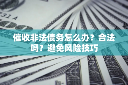 武汉催收非法债务怎么办？合法吗？避免风险技巧