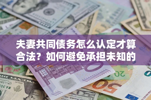 武汉夫妻共同债务怎么认定才算合法？如何避免承担未知的债务风险？
