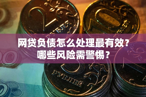 武汉网贷负债怎么处理最有效？哪些风险需警惕？