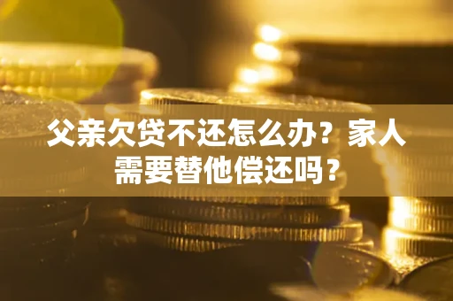 武汉父亲欠贷不还怎么办？家人需要替他偿还吗？