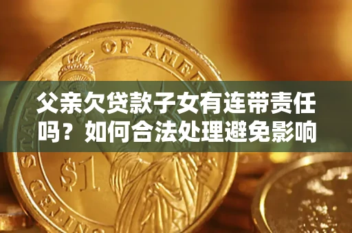 武汉父亲欠贷款子女有连带责任吗？如何合法处理避免影响？