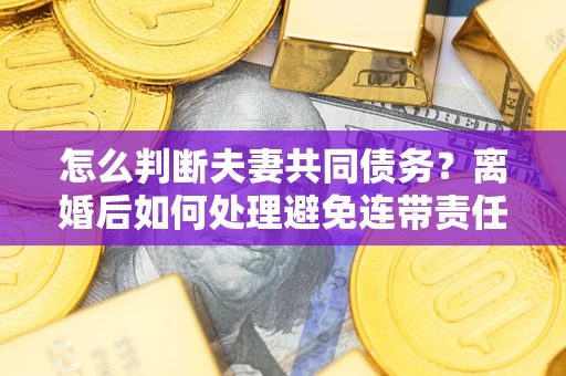 武汉怎么判断夫妻共同债务？离婚后如何处理避免连带责任？