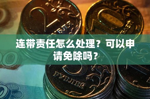武汉连带责任怎么处理？可以申请免除吗？