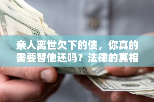 武汉亲人离世欠下的债，你真的需要替他还吗？法律的真相或许与你想的不一样