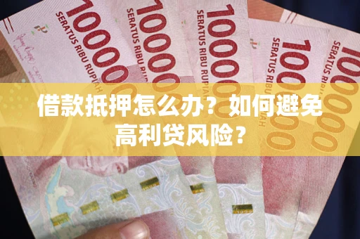武汉借款抵押怎么办？如何避免高利贷风险？