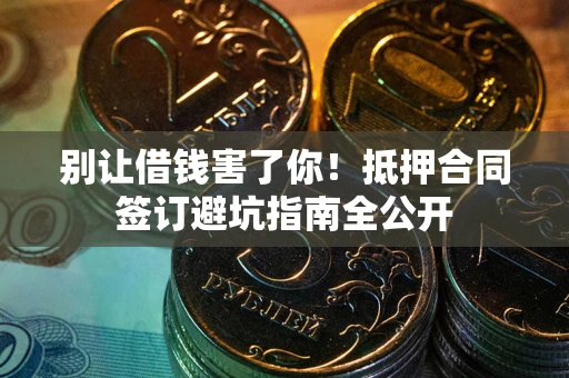 武汉别让借钱害了你！抵押合同签订避坑指南全公开