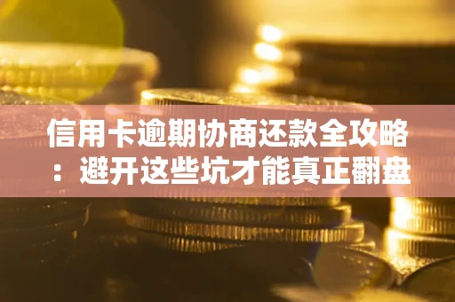 武汉信用卡逾期协商还款全攻略：避开这些坑才能真正翻盘